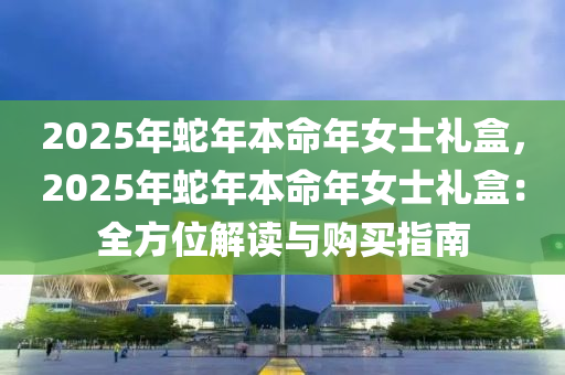 2025年蛇年本命年女士禮盒，2025年蛇年本命年女士禮盒：全方位解讀與購(gòu)買指南