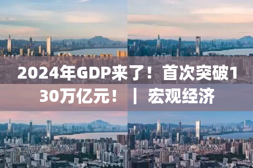 2024年GDP來(lái)了！首次突破130萬(wàn)億元！｜ 宏觀經(jīng)濟(jì)