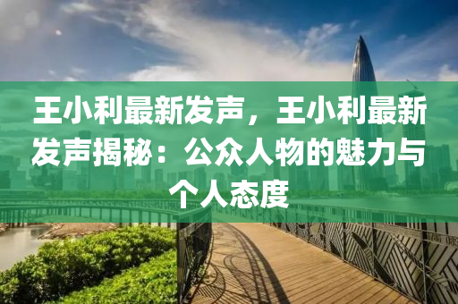 王小利最新發(fā)聲，王小利最新發(fā)聲揭秘：公眾人物的魅力與個(gè)人態(tài)度