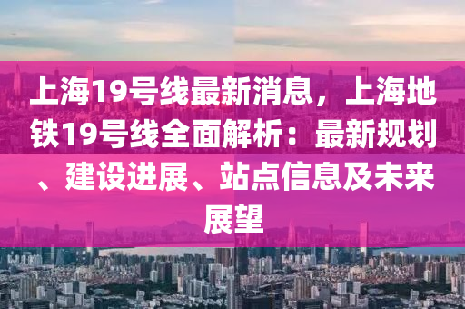 上海19號(hào)線最新消息，上海地鐵19號(hào)線全面解析：最新規(guī)劃、建設(shè)進(jìn)展、站點(diǎn)信息及未來展望
