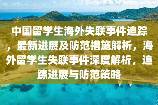 中國(guó)留學(xué)生海外失聯(lián)事件追蹤，最新進(jìn)展及防范措施解析，海外留學(xué)生失聯(lián)事件深度解析，追蹤進(jìn)展與防范策略