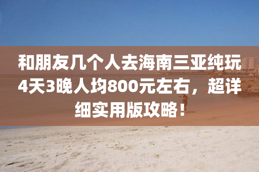 和朋友幾個(gè)人去海南三亞純玩4天3晚人均800元左右，超詳細(xì)實(shí)用版攻略！