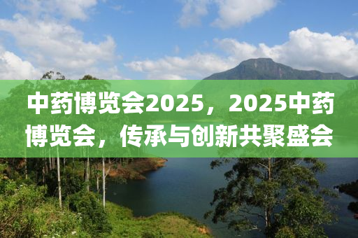 中藥博覽會(huì)2025，2025中藥博覽會(huì)，傳承與創(chuàng)新共聚盛會(huì)