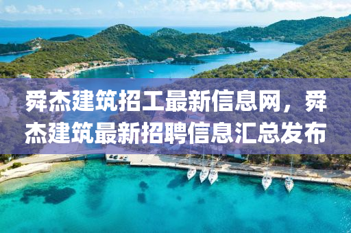 舜杰建筑招工最新信息網(wǎng)，舜杰建筑最新招聘信息匯總發(fā)布