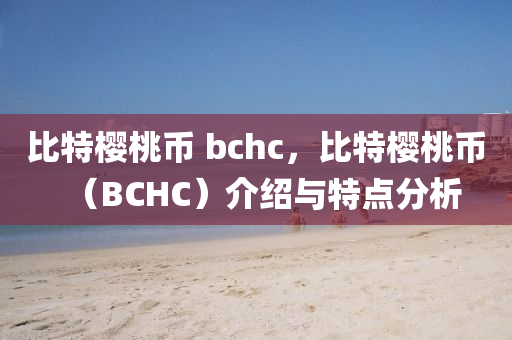 比特櫻桃?guī)?bchc，比特櫻桃?guī)牛˙CHC）介紹與特點(diǎn)分析