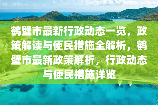 鶴壁市最新行政動態(tài)一覽，政策解讀與便民措施全解析，鶴壁市最新政策解析，行政動態(tài)與便民措施詳覽