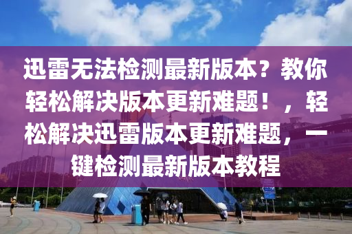 迅雷無法檢測最新版本？教你輕松解決版本更新難題！，輕松解決迅雷版本更新難題，一鍵檢測最新版本教程