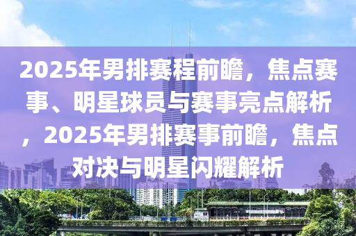 2025年男排賽程前瞻，焦點賽事、明星球員與賽事亮點解析，2025年男排賽事前瞻，焦點對決與明星閃耀解析