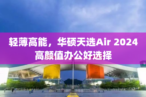 輕薄高能，華碩天選Air 2024高顏值辦公好選擇