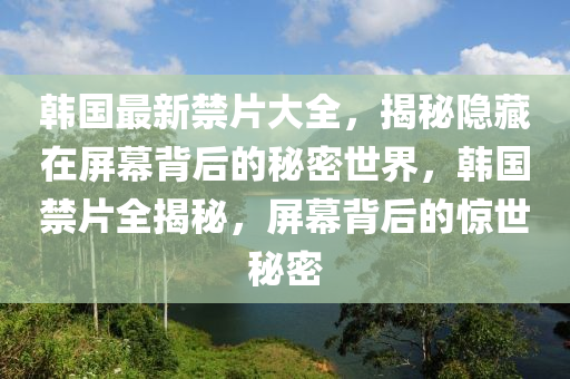 韓國(guó)最新禁片大全，揭秘隱藏在屏幕背后的秘密世界，韓國(guó)禁片全揭秘，屏幕背后的驚世秘密