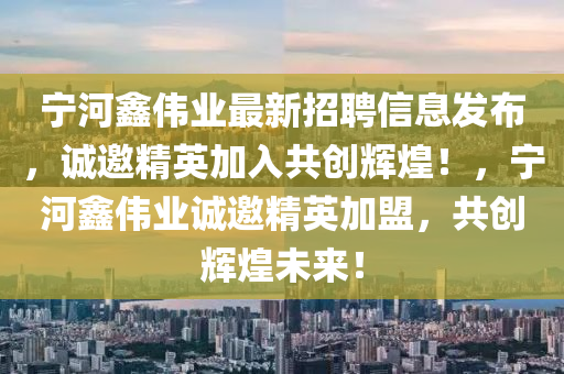 寧河鑫偉業(yè)最新招聘信息發(fā)布，誠邀精英加入共創(chuàng)輝煌！，寧河鑫偉業(yè)誠邀精英加盟，共創(chuàng)輝煌未來！