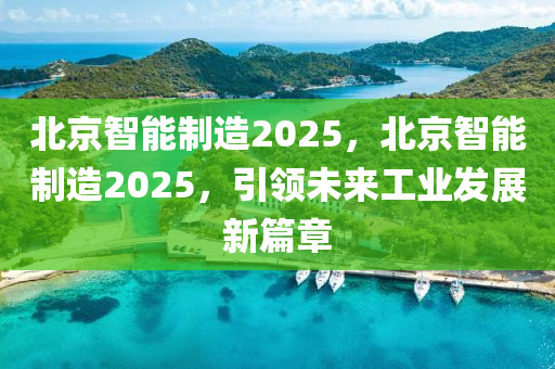 北京智能制造2025，北京智能制造2025，引領(lǐng)未來工業(yè)發(fā)展新篇章