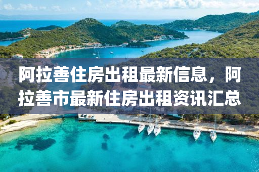 阿拉善住房出租最新信息，阿拉善市最新住房出租資訊匯總