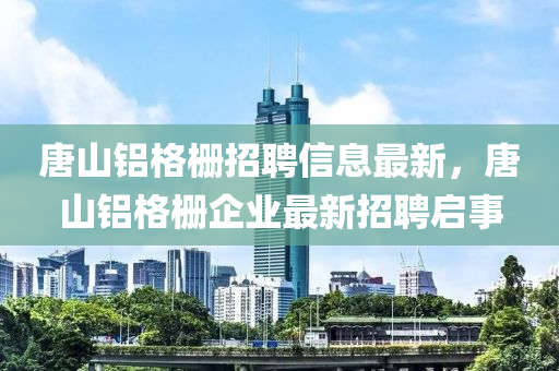 唐山鋁格柵招聘信息最新，唐山鋁格柵企業(yè)最新招聘啟事