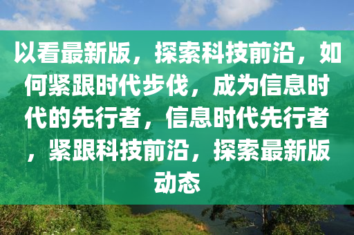 以看最新版，探索科技前沿，如何緊跟時(shí)代步伐，成為信息時(shí)代的先行者，信息時(shí)代先行者，緊跟科技前沿，探索最新版動(dòng)態(tài)