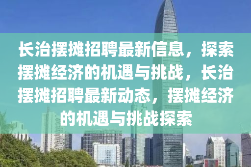 長治擺攤招聘最新信息，探索擺攤經(jīng)濟的機遇與挑戰(zhàn)，長治擺攤招聘最新動態(tài)，擺攤經(jīng)濟的機遇與挑戰(zhàn)探索