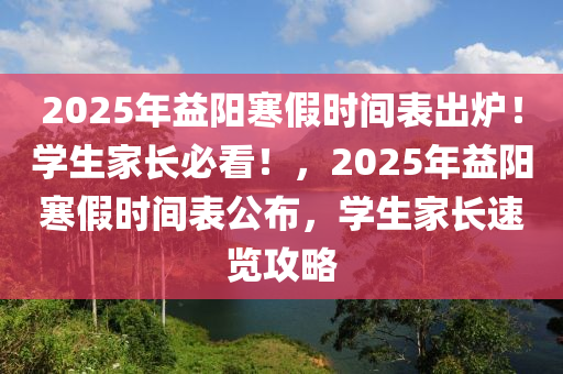 2025年益陽(yáng)寒假時(shí)間表出爐！學(xué)生家長(zhǎng)必看！，2025年益陽(yáng)寒假時(shí)間表公布，學(xué)生家長(zhǎng)速覽攻略