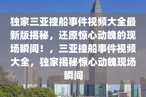 獨家三亞撞船事件視頻大全最新版揭秘，還原驚心動魄的現(xiàn)場瞬間！，三亞撞船事件視頻大全，獨家揭秘驚心動魄現(xiàn)場瞬間