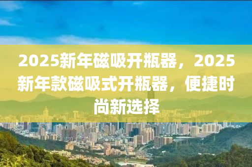 2025新年磁吸開瓶器，2025新年款磁吸式開瓶器，便捷時尚新選擇