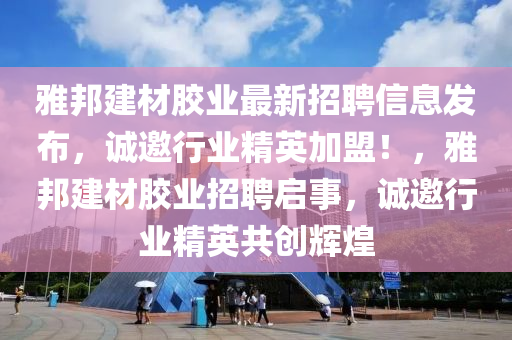 雅邦建材膠業(yè)最新招聘信息發(fā)布，誠邀行業(yè)精英加盟！，雅邦建材膠業(yè)招聘啟事，誠邀行業(yè)精英共創(chuàng)輝煌