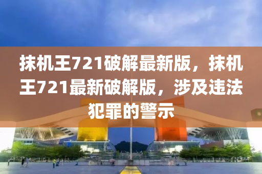 抹機(jī)王721破解最新版，抹機(jī)王721最新破解版，涉及違法犯罪的警示