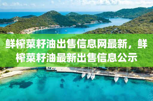 鮮榨菜籽油出售信息網(wǎng)最新，鮮榨菜籽油最新出售信息公示