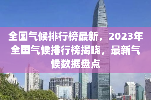 全國氣候排行榜最新，2023年全國氣候排行榜揭曉，最新氣候數(shù)據(jù)盤點