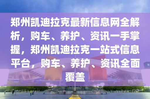 鄭州凱迪拉克最新信息網(wǎng)全解析，購車、養(yǎng)護、資訊一手掌握，鄭州凱迪拉克一站式信息平臺，購車、養(yǎng)護、資訊全面覆蓋