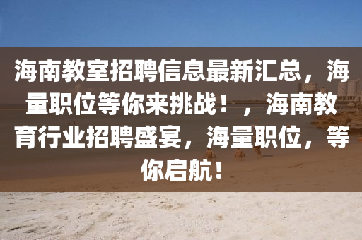 海南教室招聘信息最新匯總，海量職位等你來挑戰(zhàn)！，海南教育行業(yè)招聘盛宴，海量職位，等你啟航！