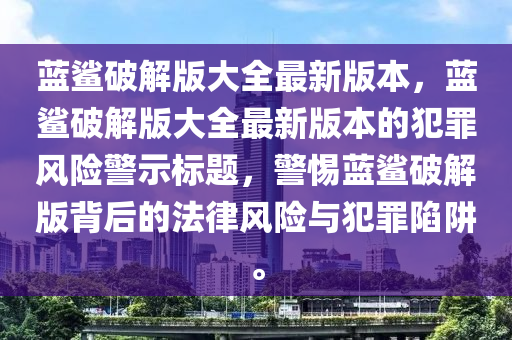 藍(lán)鯊破解版大全最新版本，藍(lán)鯊破解版大全最新版本的犯罪風(fēng)險(xiǎn)警示標(biāo)題，警惕藍(lán)鯊破解版背后的法律風(fēng)險(xiǎn)與犯罪陷阱。