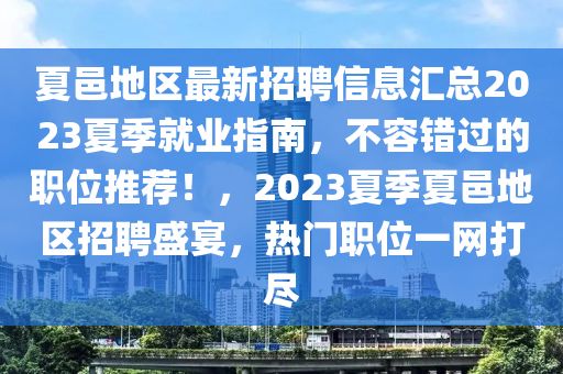 夏邑地區(qū)最新招聘信息匯總2023夏季就業(yè)指南，不容錯(cuò)過(guò)的職位推薦！，2023夏季夏邑地區(qū)招聘盛宴，熱門職位一網(wǎng)打盡