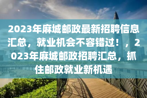 2023年麻城郵政最新招聘信息匯總，就業(yè)機(jī)會(huì)不容錯(cuò)過(guò)！，2023年麻城郵政招聘匯總，抓住郵政就業(yè)新機(jī)遇