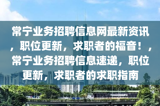 常寧業(yè)務(wù)招聘信息網(wǎng)最新資訊，職位更新，求職者的福音！，常寧業(yè)務(wù)招聘信息速遞，職位更新，求職者的求職指南