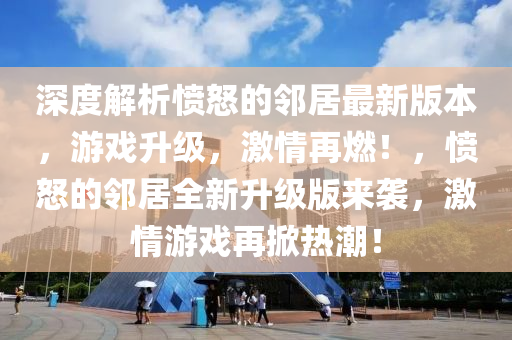 深度解析憤怒的鄰居最新版本，游戲升級，激情再燃！，憤怒的鄰居全新升級版來襲，激情游戲再掀熱潮！