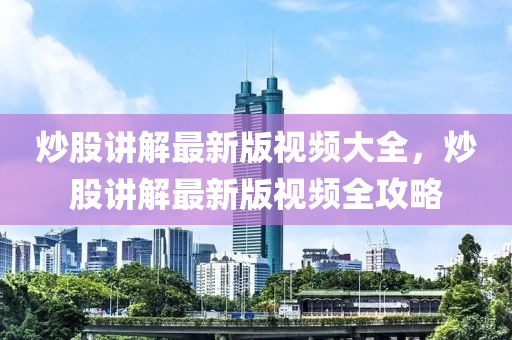 炒股講解最新版視頻大全，炒股講解最新版視頻全攻略