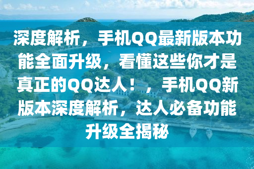 深度解析，手機QQ最新版本功能全面升級，看懂這些你才是真正的QQ達(dá)人！，手機QQ新版本深度解析，達(dá)人必備功能升級全揭秘