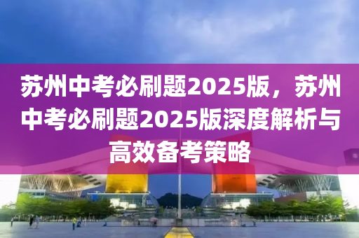 蘇州中考必刷題2025版，蘇州中考必刷題2025版深度解析與高效備考策略