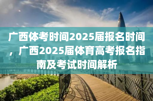 廣西體考時間2025屆報名時間，廣西2025屆體育高考報名指南及考試時間解析