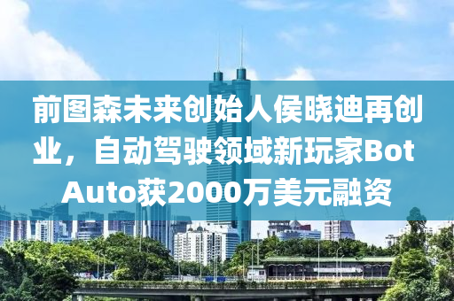 前圖森未來創(chuàng)始人侯曉迪再創(chuàng)業(yè)，自動駕駛領域新玩家Bot Auto獲2000萬美元融資