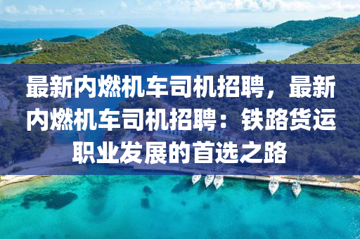 最新內(nèi)燃機車司機招聘，最新內(nèi)燃機車司機招聘：鐵路貨運職業(yè)發(fā)展的首選之路