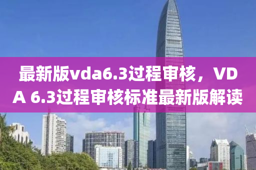 最新版vda6.3過程審核，VDA 6.3過程審核標準最新版解讀