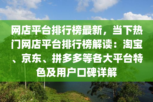 網(wǎng)店平臺排行榜最新，當下熱門網(wǎng)店平臺排行榜解讀：淘寶、京東、拼多多等各大平臺特色及用戶口碑詳解