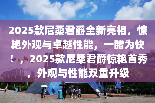 2025款尼桑君爵全新亮相，驚艷外觀與卓越性能，一睹為快！，2025款尼桑君爵驚艷首秀，外觀與性能雙重升級