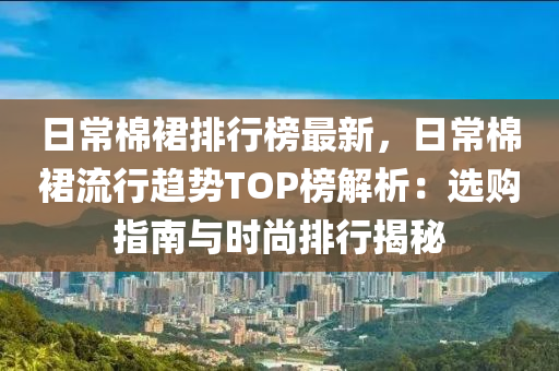 日常棉裙排行榜最新，日常棉裙流行趨勢TOP榜解析：選購指南與時尚排行揭秘