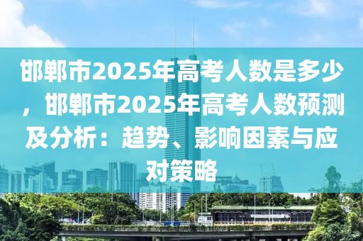 邯鄲市2025年高考人數(shù)是多少，邯鄲市2025年高考人數(shù)預(yù)測及分析：趨勢、影響因素與應(yīng)對策略