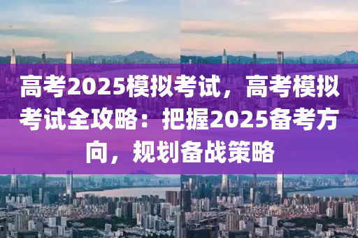 高考2025模擬考試，高考模擬考試全攻略：把握2025備考方向，規(guī)劃備戰(zhàn)策略