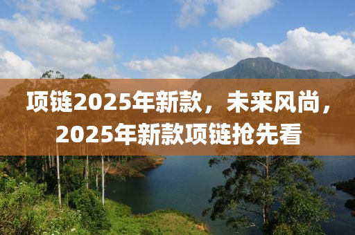 項(xiàng)鏈2025年新款，未來(lái)風(fēng)尚，2025年新款項(xiàng)鏈搶先看