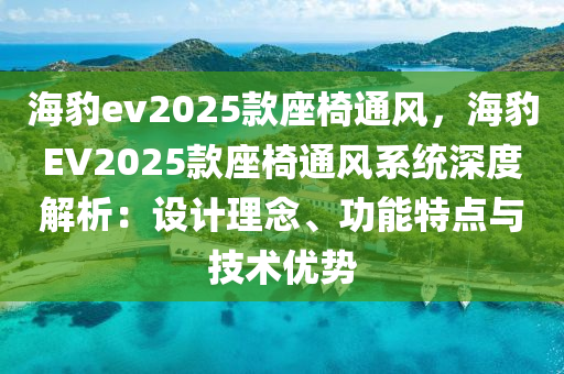 海豹ev2025款座椅通風(fēng)，海豹EV2025款座椅通風(fēng)系統(tǒng)深度解析：設(shè)計(jì)理念、功能特點(diǎn)與技術(shù)優(yōu)勢(shì)