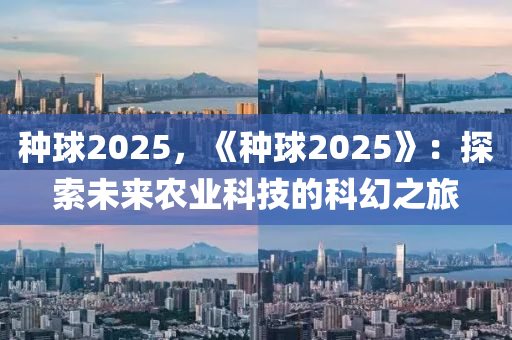 種球2025，《種球2025》：探索未來農(nóng)業(yè)科技的科幻之旅