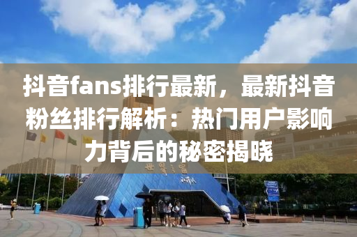 抖音fans排行最新，最新抖音粉絲排行解析：熱門用戶影響力背后的秘密揭曉